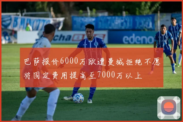 巴萨报价6000万欧遭曼城拒绝不愿将固定费用提高至7000万以上
