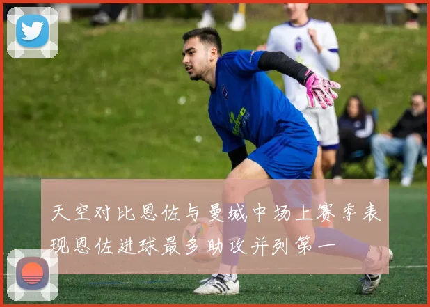 天空对比恩佐与曼城中场上赛季表现恩佐进球最多助攻并列第一