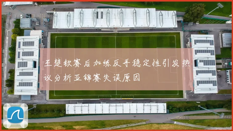 王楚钦赛后加练反手稳定性引发热议分析亚锦赛失误原因
