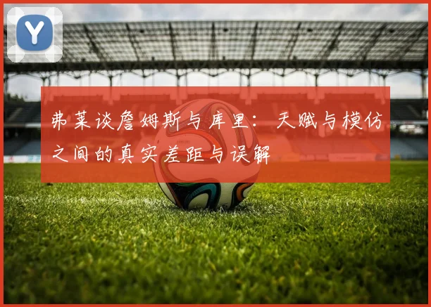 弗莱谈詹姆斯与库里：天赋与模仿之间的真实差距与误解