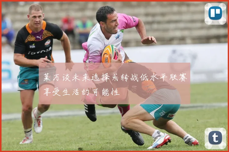 莱万谈未来选择或转战低水平联赛享受生活的可能性