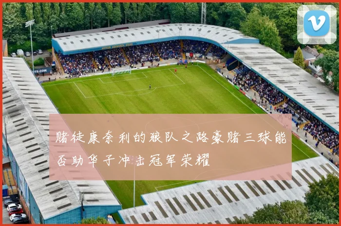 赌徒康奈利的狼队之路豪赌三球能否助华子冲击冠军荣耀