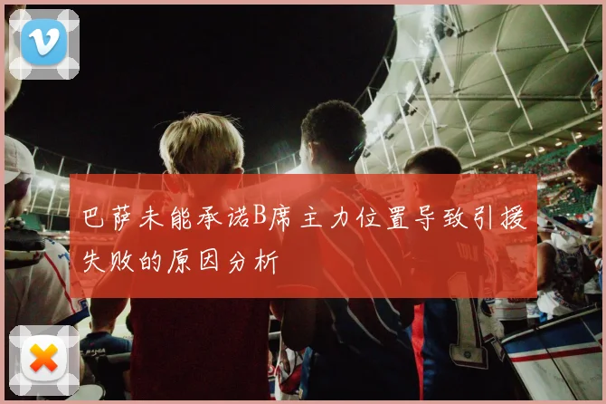 巴萨未能承诺B席主力位置导致引援失败的原因分析