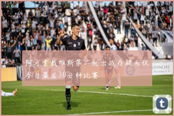 阿方索戴维斯第二轮出战存疑或仅参与最后30分钟比赛