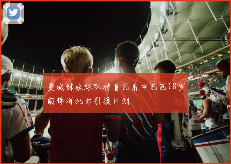 曼城姊妹球队特鲁瓦看中巴西18岁前锋海托尔引援计划