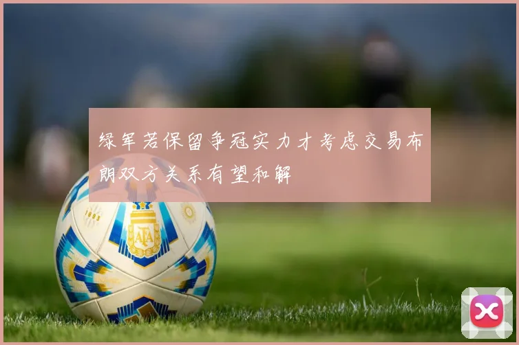 绿军若保留争冠实力才考虑交易布朗双方关系有望和解