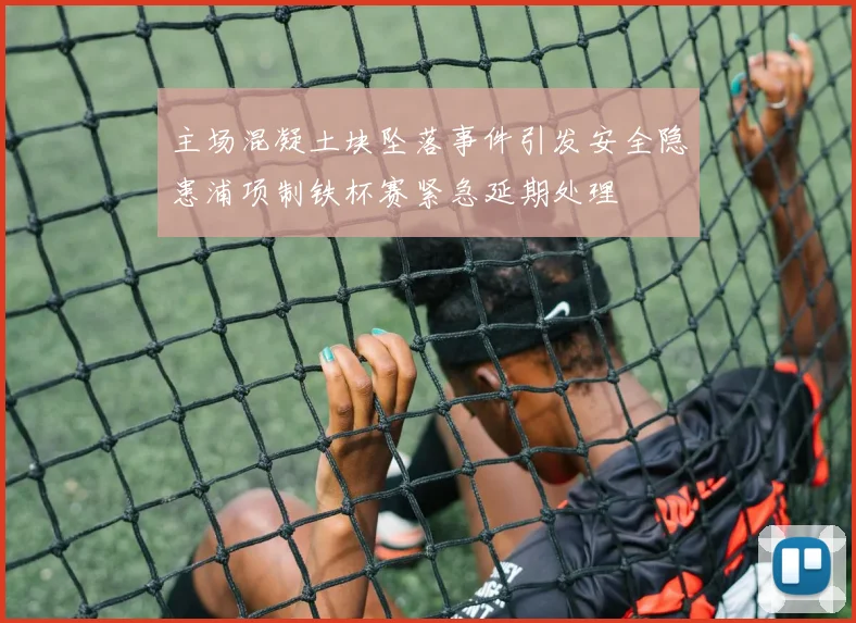主场混凝土块坠落事件引发安全隐患浦项制铁杯赛紧急延期处理