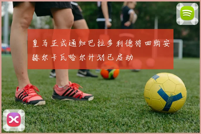皇马正式通知巴拉多利德将回购安赫尔卡瓦哈尔计划已启动