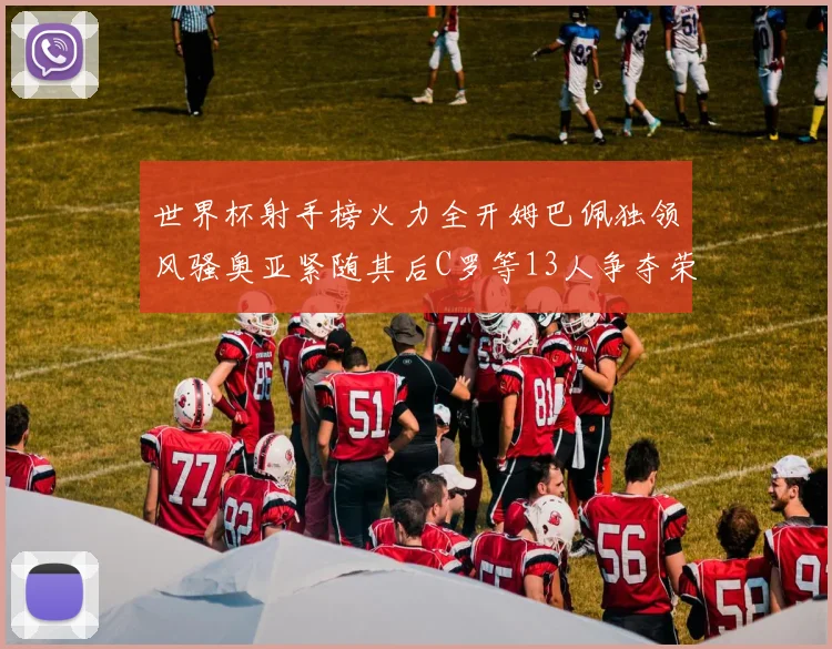 世界杯射手榜火力全开姆巴佩独领风骚奥亚紧随其后C罗等13人争夺荣耀