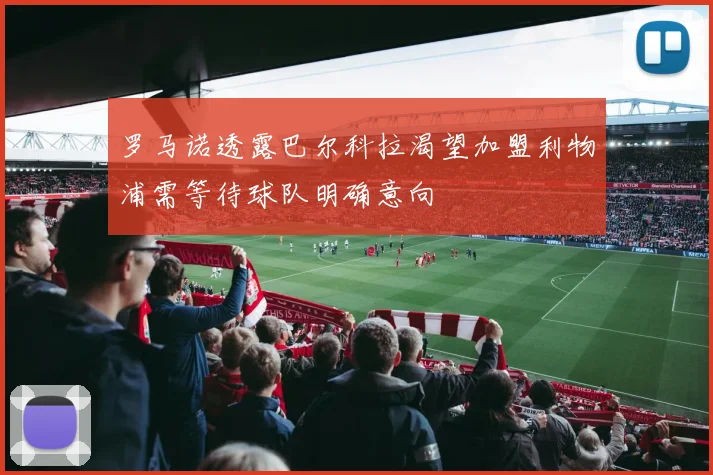 罗马诺透露巴尔科拉渴望加盟利物浦需等待球队明确意向