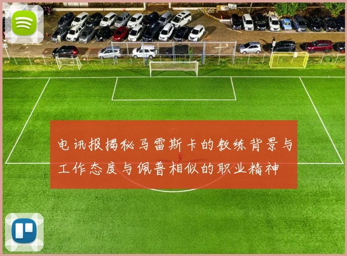 电讯报揭秘马雷斯卡的教练背景与工作态度与佩普相似的职业精神