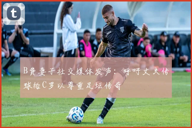 B费妻子社交媒体发声：呼吁丈夫传球给C罗以尊重足坛传奇