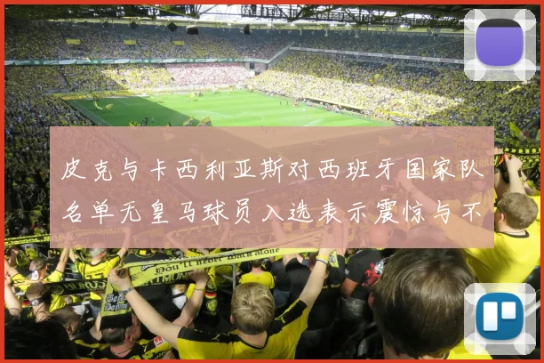 皮克与卡西利亚斯对西班牙国家队名单无皇马球员入选表示震惊与不解