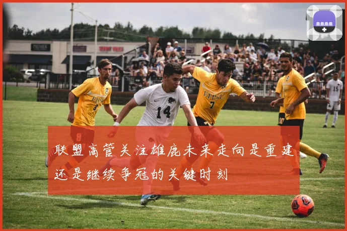 联盟高管关注雄鹿未来走向是重建还是继续争冠的关键时刻