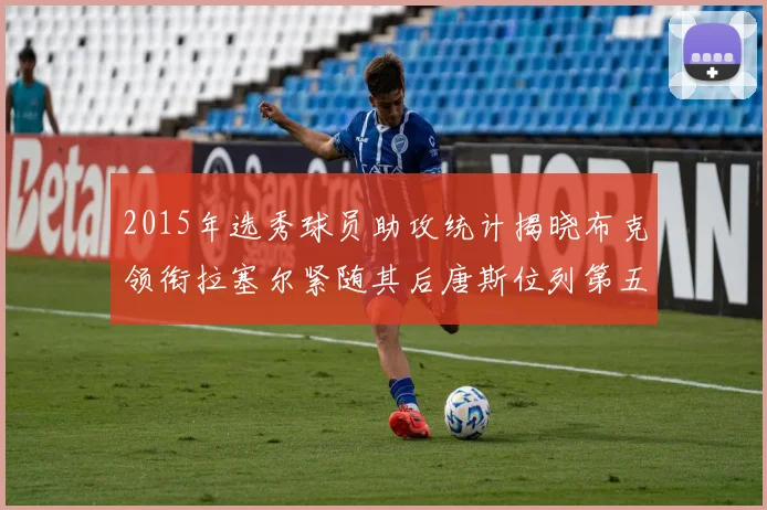 2015年选秀球员助攻统计揭晓布克领衔拉塞尔紧随其后唐斯位列第五