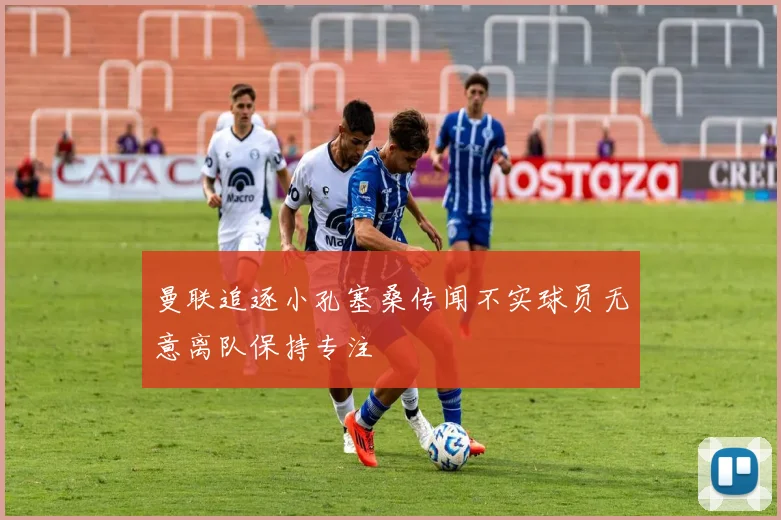 曼联追逐小孔塞桑传闻不实球员无意离队保持专注
