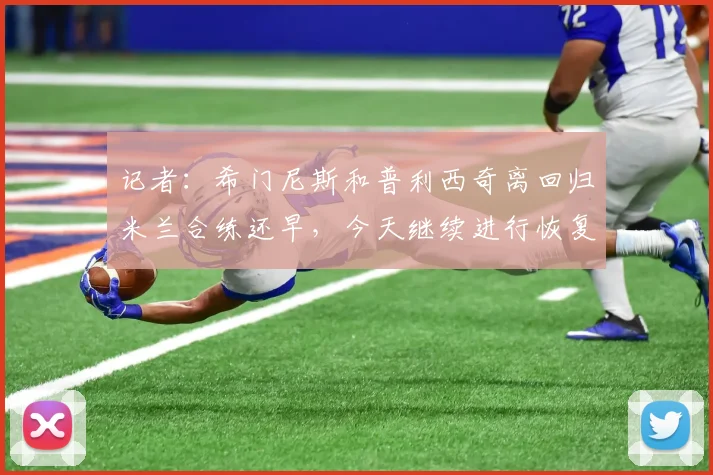 记者：希门尼斯和普利西奇离回归米兰合练还早，今天继续进行恢复