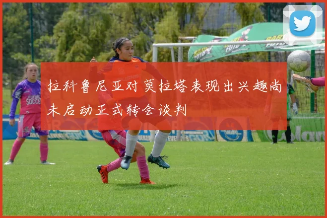 拉科鲁尼亚对莫拉塔表现出兴趣尚未启动正式转会谈判