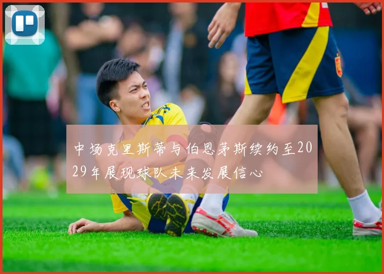 中场克里斯蒂与伯恩茅斯续约至2029年展现球队未来发展信心
