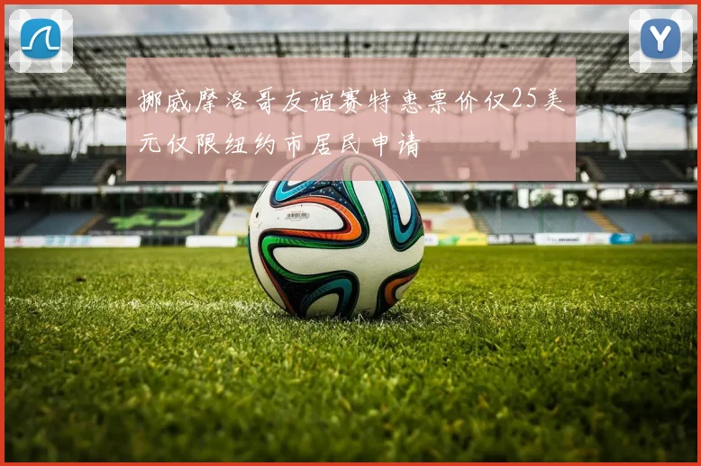 挪威摩洛哥友谊赛特惠票价仅25美元仅限纽约市居民申请